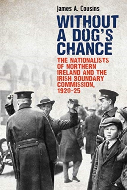 Without a Dog's Chance - The Nationalists of Northern Ireland and the Irish Boundary Commission, 1920–1925