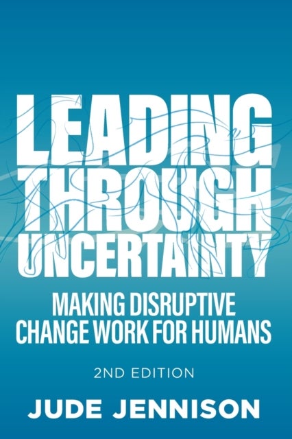 Leading Through Uncertainty - 2nd edition - Making disruptive change work for humans