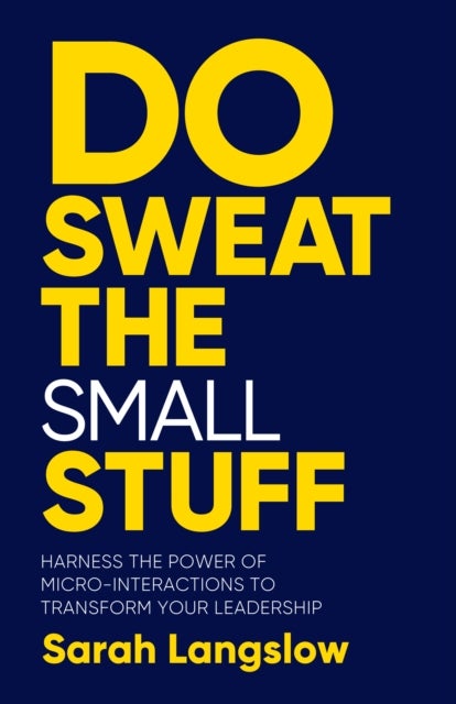 Do Sweat the Small Stuff - Harness the power of micro-interactions to transform your leadership