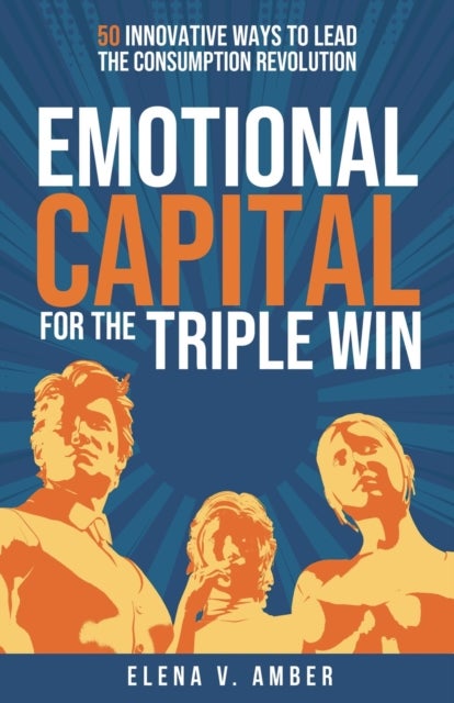 Emotional Capital for the Triple Win - 50 innovative ways to lead the consumption revolution