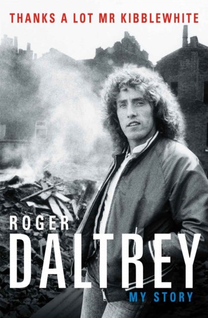 Roger Daltrey: Thanks a lot Mr Kibblewhite, The Sunday Times Bestseller - My Story