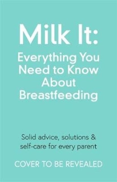 Milk It: Everything You Need to Know About Breastfeeding - Advice, solutions & self-care for every parent