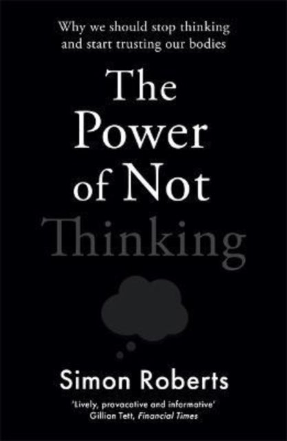 The Power of Not Thinking - Why We Should Stop Thinking and Start Trusting Our Bodies