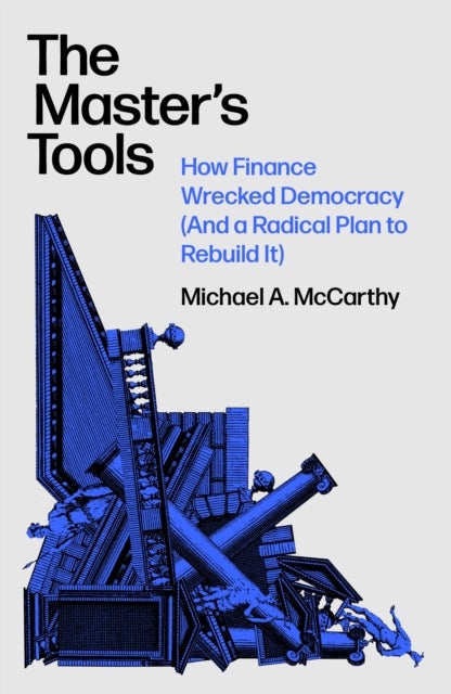 The Master's Tools - How Finance Wrecked Democracy (And a Radical Plan to Rebuild It)