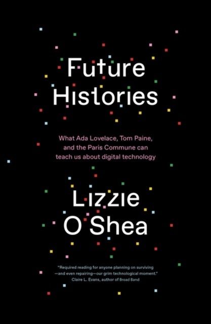 Future Histories - What Ada Lovelace, Tom Paine, and the Paris Commune Can Teach Us About Digital Technology