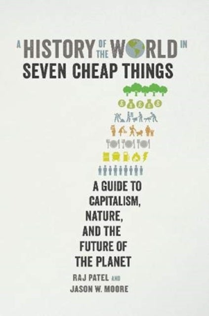 A History of the World in Seven Cheap Things - A Guide to Capitalism, Nature, and the Future of the Planet