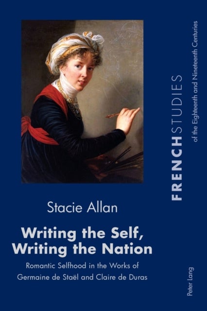Writing the Self, Writing the Nation - Romantic Selfhood in the Works of Germaine de Stael and Claire de Duras