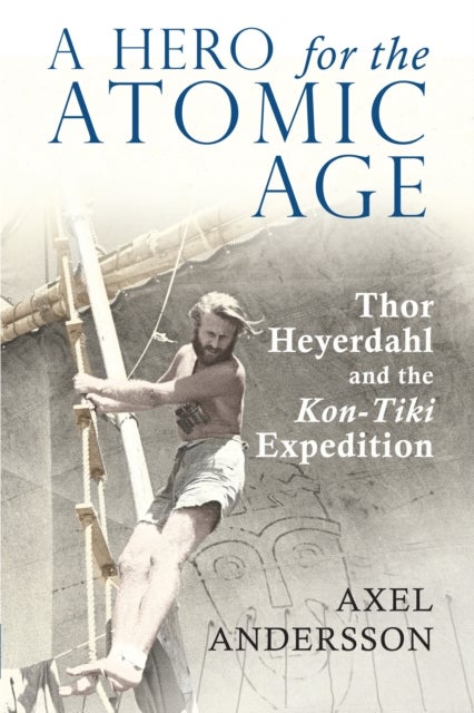 A Hero for the Atomic Age - Thor Heyerdahl and the «Kon-Tiki» Expedition
