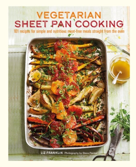 Vegetarian Sheet Pan Cooking - 101 Recipes for Simple and Nutritious Meat-Free Meals Straight from the Oven