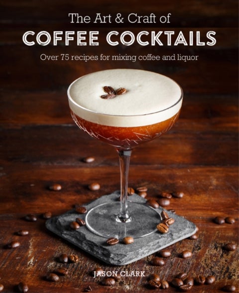 The Art & Craft of Coffee Cocktails - Over 80 Recipes for Mixing Coffee and Liquor