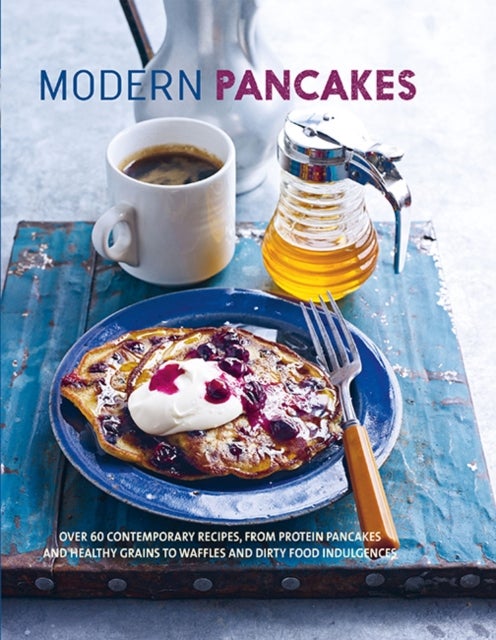Modern Pancakes - Over 60 Contemporary Recipes, from Protein Pancakes and Healthy Grains to Waffles and Dirty Food Indulgences