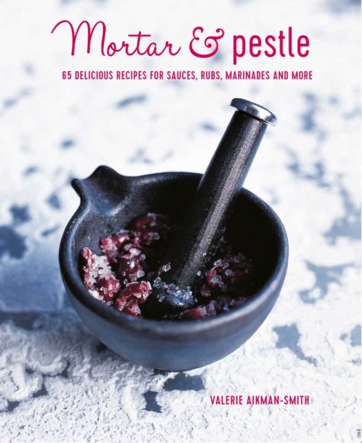 Mortar & Pestle - 65 Delicious Recipes for Sauces, Rubs, Marinades and More