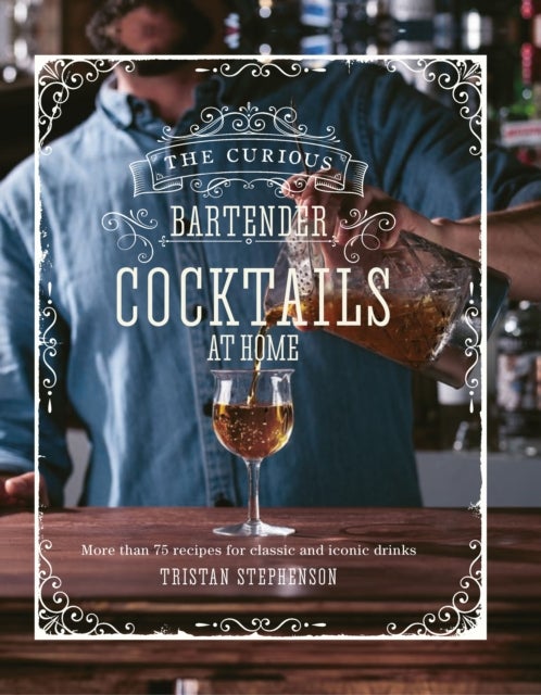 The Curious Bartender: Cocktails At Home - More Than 75 Recipes for Classic and Iconic Drinks