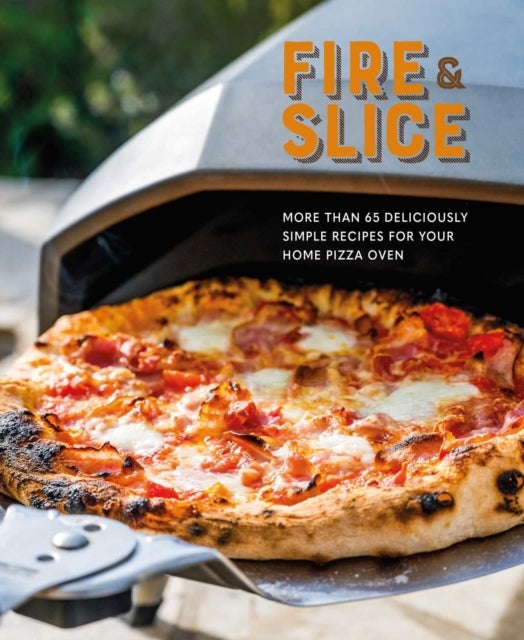Fire and Slice - Deliciously Simple Recipes for Your Home Pizza Oven