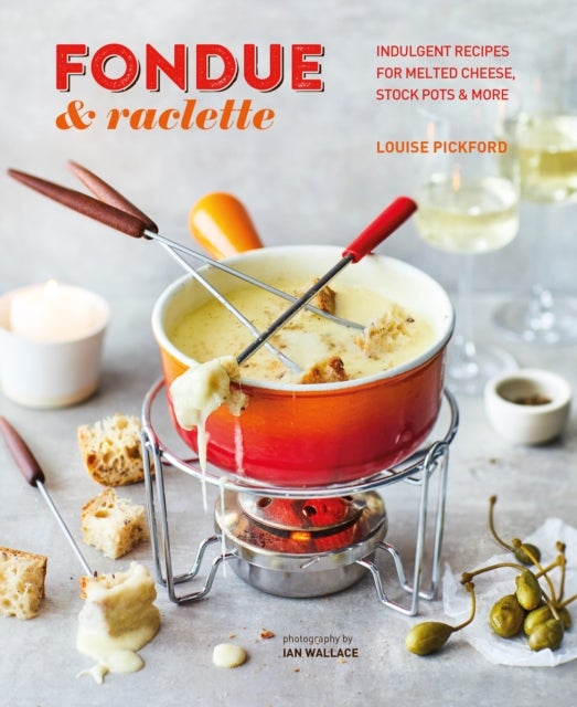Fondue & Raclette - Indulgent Recipes for Melted Cheese, Stock Pots & More
