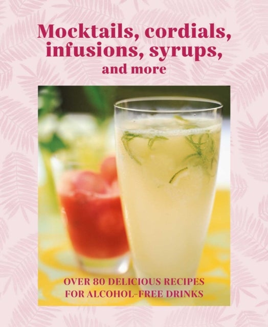 Mocktails, Cordials, Syrups, Infusions and more - Over 80 Delicious Recipes for Alcohol-Free Drinks