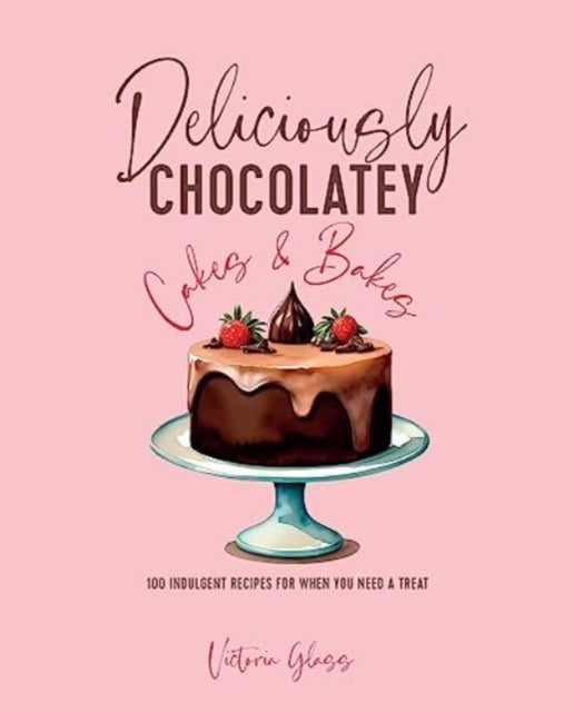 Deliciously Chocolatey Cakes & Bakes - 100 Indulgent Recipes for When You Need a Treat