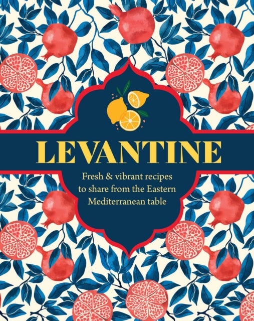 Levantine - Fresh & Vibrant Recipes to Share from the Eastern Mediterranean Table
