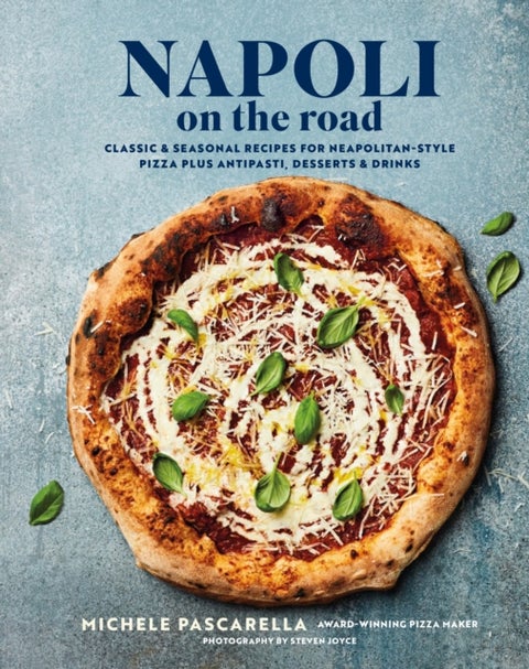 Napoli on the Road - Classic & Seasonal Recipes for Neapolitan-Style Pizza Plus Antipasti, Desserts & Drinks