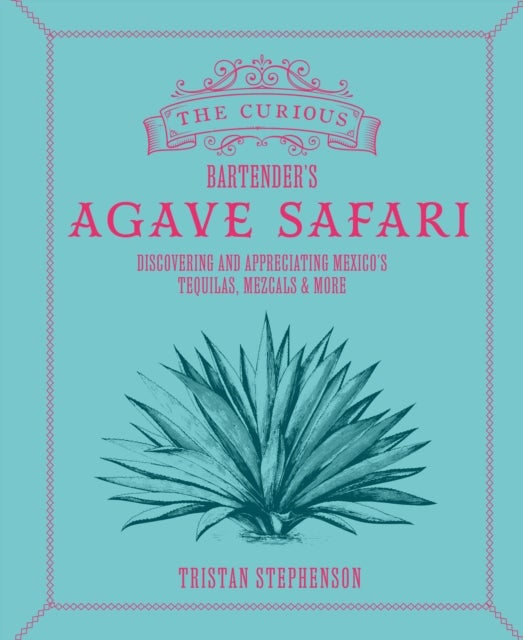 The Curious Bartender’s Agave Safari - Discovering and Appreciating Mexico’s Tequilas, Mezcals & More