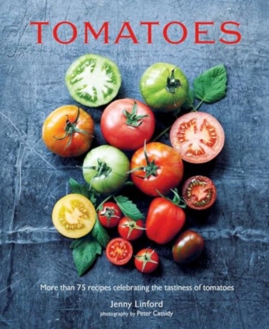 Tomatoes - More Than 75 Recipes Celebrating the Tastiness of Tomatoes