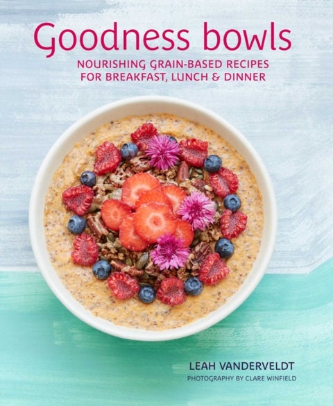 Goodness Bowls - Nourishing Grain-Based Recipes for Breakfast, Lunch & Dinner