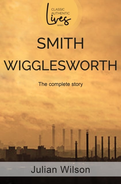 Smith Wigglesworth - The Complete Story