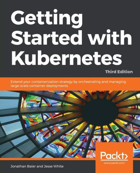Getting Started with Kubernetes - Extend your containerization strategy by orchestrating and managing large-scale container deployments, 3rd Edition