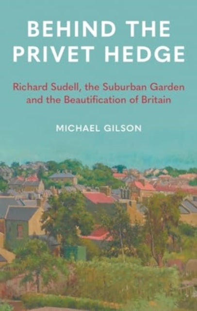 Behind the Privet Hedge - Richard Sudell, the Suburban Garden and the Beautification of Britain
