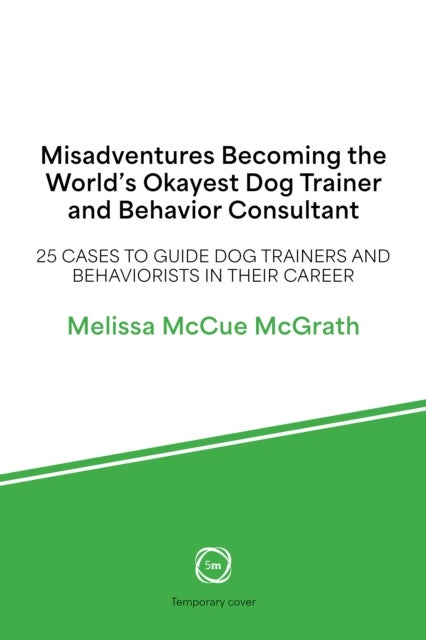 Misadventures of the World’s Okayest Dog Trainer - 25 Cases to Guide Dog Trainers and Behaviorists in Their Career