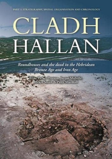 Cladh Hallan - Roundhouses and the dead in the Hebridean Bronze Age and Iron Age, Part I: stratigraphy, spatial organisation and chronology