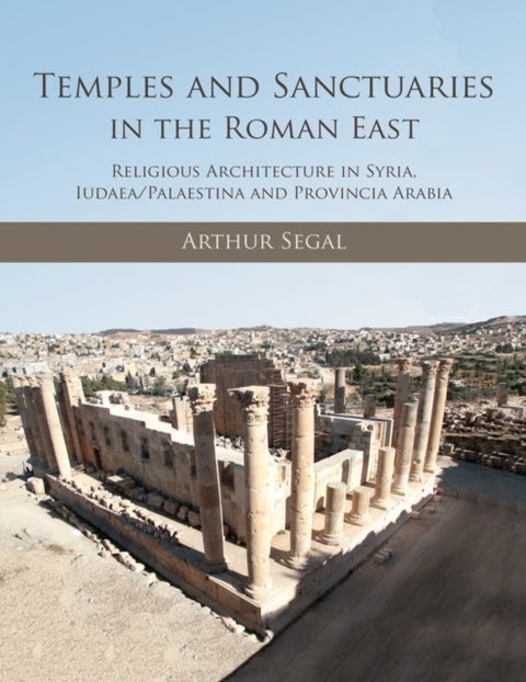 Temples and Sanctuaries in the Roman East - Religious Architecture in Syria, Iudaea/Palaestina and Provincia Arabia
