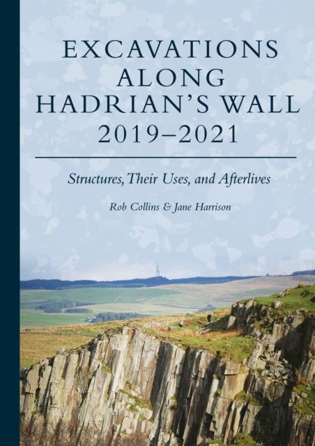 Excavations Along Hadrian’s Wall 2019–2021 - Structures, Their Uses, and Afterlives