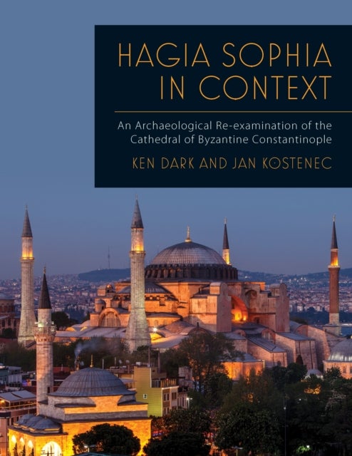 Hagia Sophia in Context - An Archaeological Re-examination of the Cathedral of Byzantine Constantinople