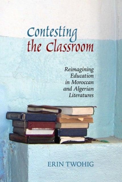 Contesting the Classroom - Reimagining Education in Moroccan and Algerian Literatures