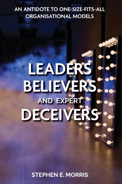 Leaders, Believers and Expert Deceivers - An antidote to one-size-fits-all organisational models
