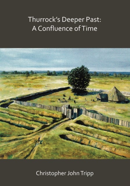 Thurrock's Deeper Past: A Confluence of Time - The archaeology of the borough of Thurrock, Essex, from the last Ice Age to the establishment of the English kingdoms
