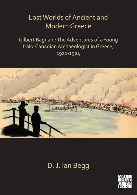 Lost Worlds of Ancient and Modern Greece - Gilbert Bagnani: The Adventures of a Young Italo-Canadian Archaeologist in Greece, 1921-1924