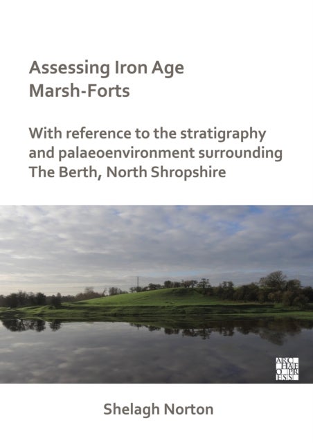 Assessing Iron Age Marsh-Forts - With Reference to the Stratigraphy and Palaeoenvironment Surrounding The Berth, North Shropshire