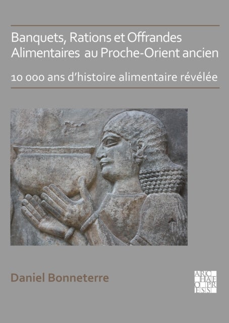 Banquets, Rations et Offrandes Alimentaires au Proche-Orient ancien - 10,000 ans d’histoire alimentaire revelee