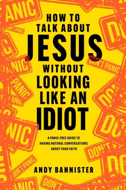 How to Talk about Jesus without Looking like an Idiot - A Panic-Free Guide to Having Natural Conversations about Your Faith