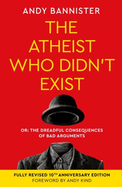 The Atheist Who Didn't Exist (Fully Revised 10th Anniversary Edition) - Or the dreadful consequences of bad arguments