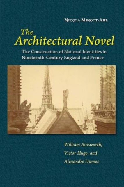 The Architectural Novel - The Construction of National Identities in Nineteenth-Century England and France: William Ainsworth, Victor Hugo, and Alexandre Dumas