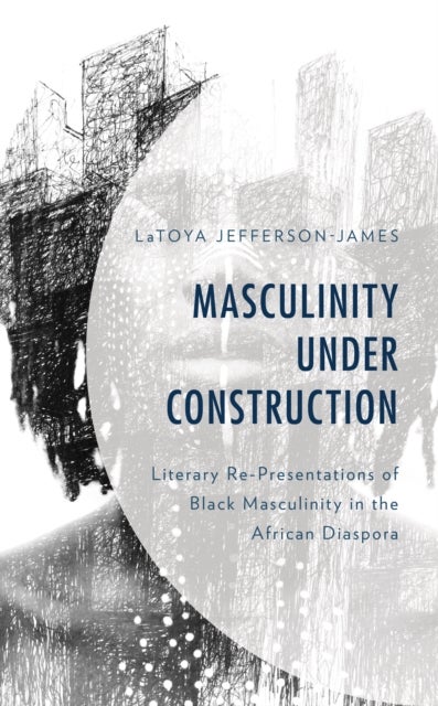 Masculinity Under Construction - Literary Re-Presentations of Black Masculinity in the African Diaspora