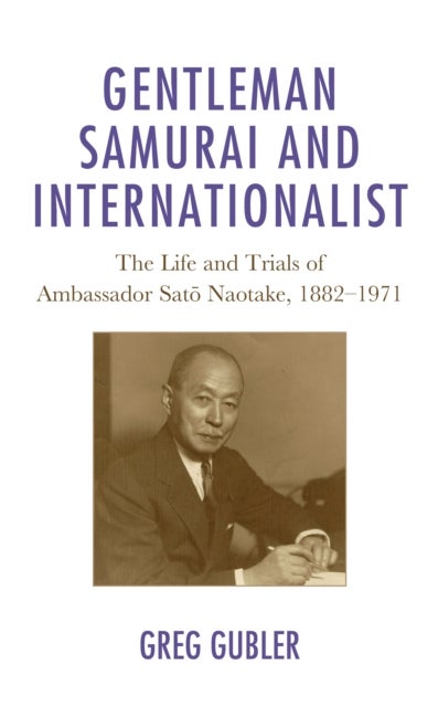 Gentleman Samurai and Internationalist - The Life and Trials of Ambassador Sato Naotake, 1882–1971