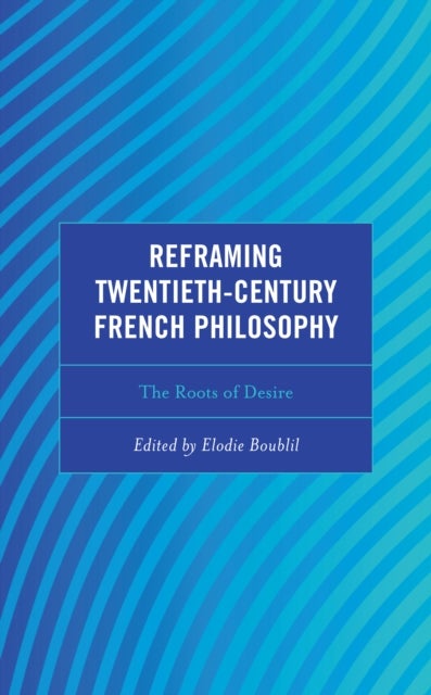 Reframing Twentieth-Century French Philosophy - The Roots of Desire