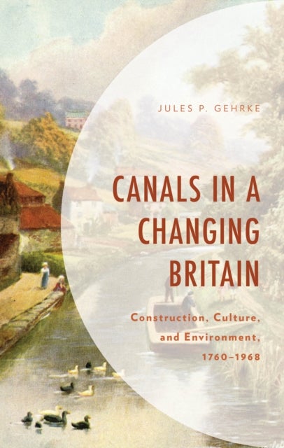 Canals in a Changing Britain - Construction, Culture, and Environment, 1760-1968
