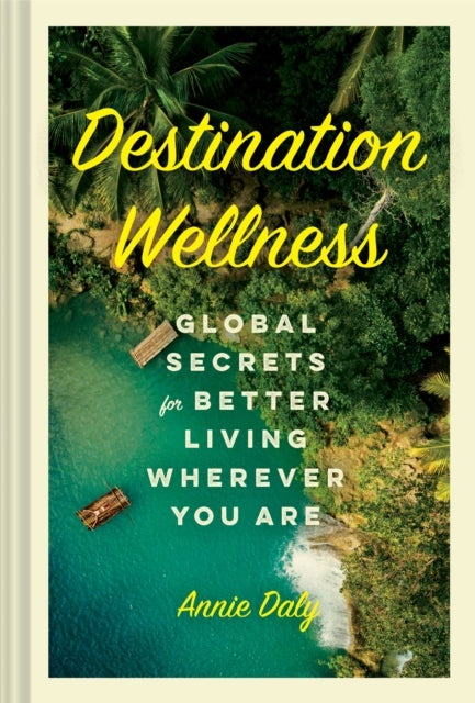 Destination Wellness - Global Secrets for Better Living Wherever You Are
