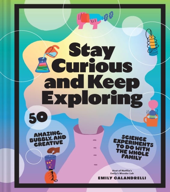 Stay Curious and Keep Exploring - 50 Amazing, Bubbly, and Creative Science Experiments to Do with the Whole Family