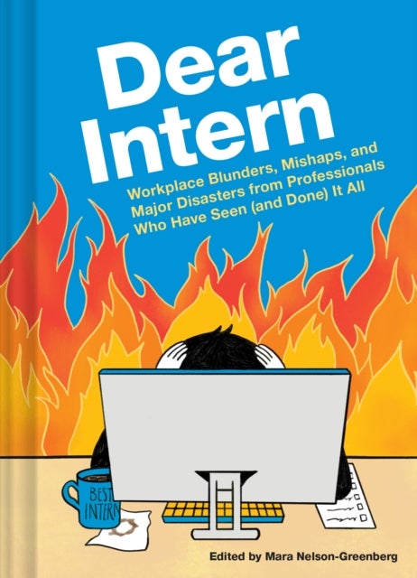 Dear Intern - Workplace Blunders, Mishaps, and Major Disasters from Professionals Who Have Seen (and Done) It All